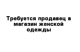 Требуется продавец в магазин женской одежды